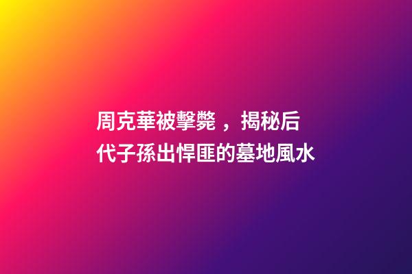 周克華被擊斃，揭秘后代子孫出悍匪的墓地風水